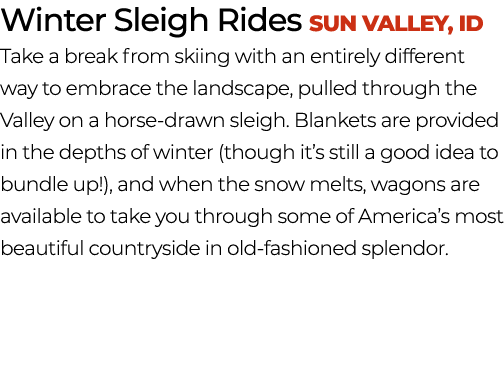 Winter Sleigh Rides Sun Valley, ID Take a break from skiing with an entirely different way to embrace the landscape, ...