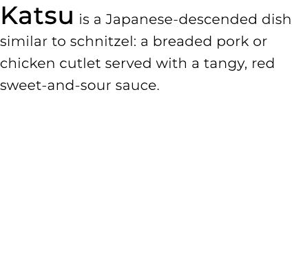 Katsu is a Japanese descended dish similar to schnitzel: a breaded pork or chicken cutlet served with a tangy, red sw...