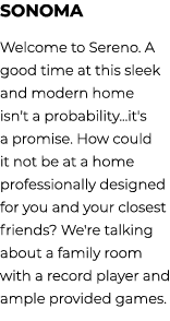 sonoma Welcome to Sereno. A good time at this sleek and modern home isn't a probability...it's a promise. How could i...