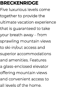 breckenridge Five luxurious levels come together to provide the ultimate vacation experience that is guaranteed to ta...