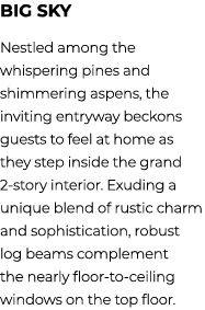 Big Sky Nestled among the whispering pines and shimmering aspens, the inviting entryway beckons guests to feel at hom...