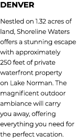 DENVER Nestled on 1.32 acres of land, Shoreline Waters offers a stunning escape with approximately 250 feet of privat...