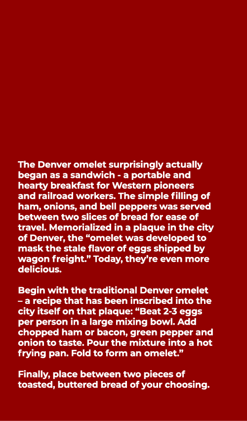  The Denver omelet surprisingly actually began as a sandwich a portable and hearty breakfast for Western pioneers and...