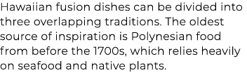 Hawaiian fusion dishes can be divided into three overlapping traditions. The oldest source of inspiration is Polynesi...