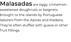 Malasadas are eggy, cinnamon sweetened doughnuts or beignets brought to the islands by Portuguese laborers from the A...