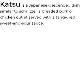 Katsu is a Japanese descended dish similar to schnitzel: a breaded pork or chicken cutlet served with a tangy, red sw...