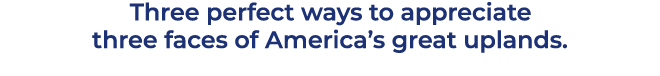 Three perfect ways to appreciate three faces of America’s great uplands. 