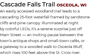 Cascade Falls Trail Osceola, WI An easily accessed woodland trail leads to a cascading 25 foot waterfall framed by sa...