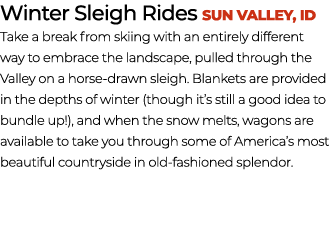 Winter Sleigh Rides Sun Valley, ID Take a break from skiing with an entirely different way to embrace the landscape, ...