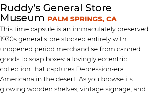 Ruddy’s General Store Museum Palm Springs, CA This time capsule is an immaculately preserved 1930s general store stoc...