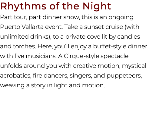Rhythms of the Night Part tour, part dinner show, this is an ongoing Puerto Vallarta event. Take a sunset cruise (wit...