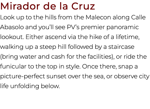 Mirador de la Cruz Look up to the hills from the Malecon along Calle Abasolo and you’ll see PV’s premier panoramic lo...