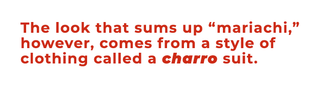 The look that sums up “mariachi,” however, comes from a style of clothing called a charro suit. 
