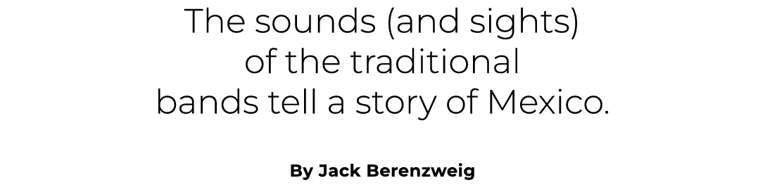 The sounds (and sights) of the traditional bands tell a story of Mexico. By Jack Berenzweig