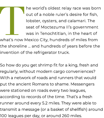 T he world’s oldest relay race was born out of a noble ruler’s desire for fish, lobster, oysters, and calamari. The s...