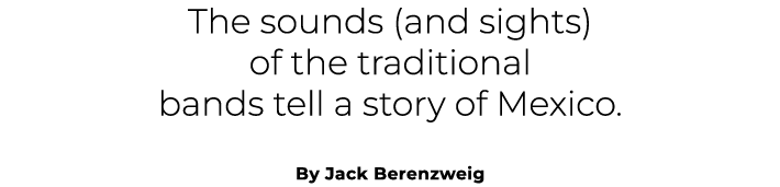 The sounds (and sights) of the traditional bands tell a story of Mexico. By Jack Berenzweig