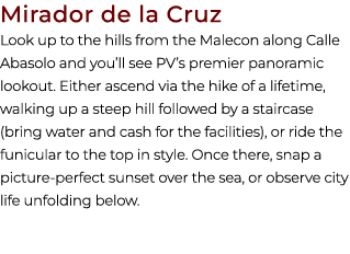 Mirador de la Cruz Look up to the hills from the Malecon along Calle Abasolo and you’ll see PV’s premier panoramic lo...