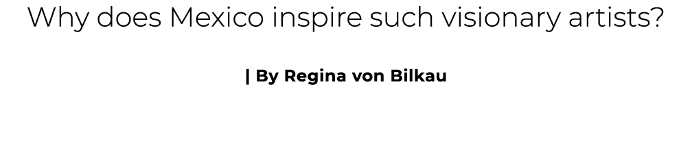 Why does Mexico inspire such visionary artists? | By Regina von Bilkau