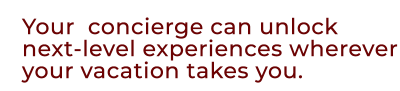 Your concierge can unlock next level experiences wherever your vacation takes you.