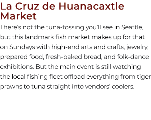 La Cruz de Huanacaxtle Market There’s not the tuna tossing you’ll see in Seattle, but this landmark fish market makes...