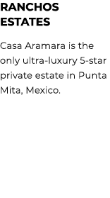 RANCHOS ESTATES Casa Aramara is the only ultra luxury 5 star private estate in Punta Mita, Mexico. 