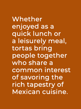 Whether enjoyed as a quick lunch or a leisurely meal, tortas bring people together who share a common interest of sav...