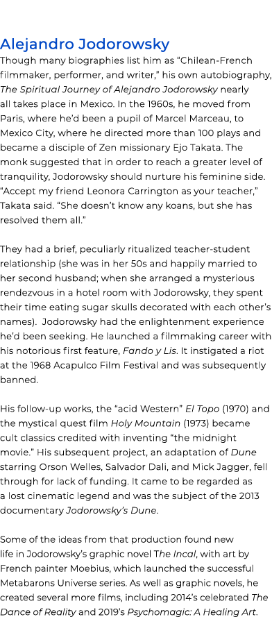 Alejandro Jodorowsky Though many biographies list him as “Chilean French filmmaker, performer, and writer,” his own a...