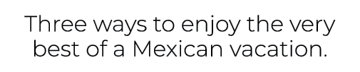 Three ways to enjoy the very best of a Mexican vacation.
