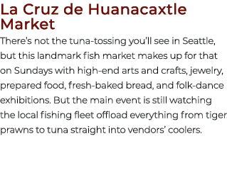 La Cruz de Huanacaxtle Market There’s not the tuna tossing you’ll see in Seattle, but this landmark fish market makes...