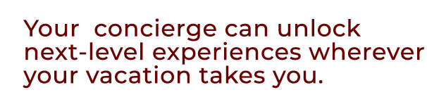Your concierge can unlock next level experiences wherever your vacation takes you.