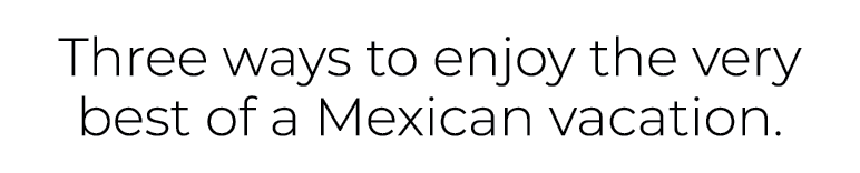 Three ways to enjoy the very best of a Mexican vacation.