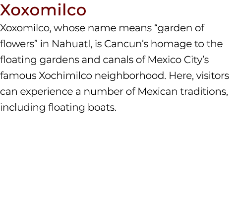 Xoxomilco Xoxomilco, whose name means “garden of flowers” in Nahuatl, is Cancun’s homage to the floating gardens and ...