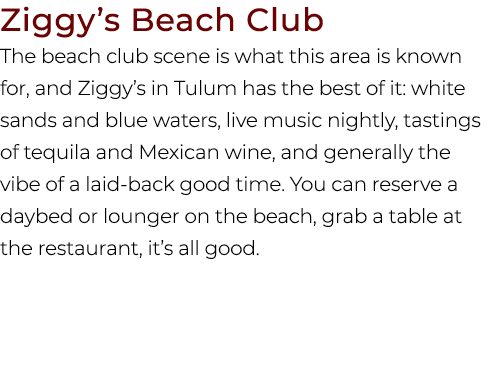 Ziggy’s Beach Club The beach club scene is what this area is known for, and Ziggy’s in Tulum has the best of it: whit...