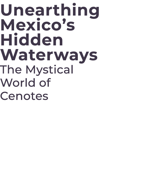 Unearthing Mexico’s Hidden Waterways The Mystical World of Cenotes