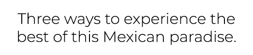 Three ways to experience the best of this Mexican paradise.