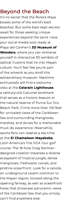 Beyond the Beach It’s no secret that the Riviera Maya boasts some of the world’s best beaches. But some best kept sec...