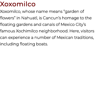 Xoxomilco Xoxomilco, whose name means “garden of flowers” in Nahuatl, is Cancun’s homage to the floating gardens and ...