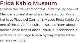 Frida Kahlo Museum Explore the life—and contextualize the legacy—of Mexican surrealist artist and feminist icon Frida...