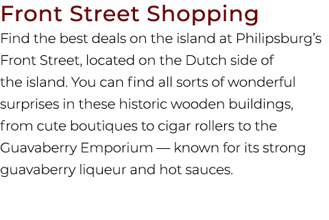 Front Street Shopping Find the best deals on the island at Philipsburg’s Front Street, located on the Dutch side of t...
