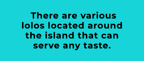  There are various lolos located around the island that can serve any taste.
