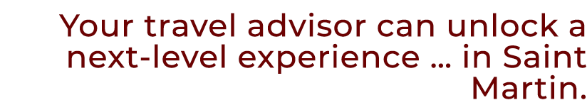 Your travel advisor can unlock a next level experience … in Saint Martin. 