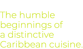 The humble beginnings of a distinctive Caribbean cuisine. 