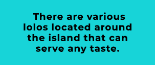 There are various lolos located around the island that can serve any taste.