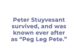 Peter Stuyvesant survived, and was known ever after as “Peg Leg Pete.”