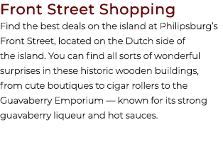 Front Street Shopping Find the best deals on the island at Philipsburg’s Front Street, located on the Dutch side of t...