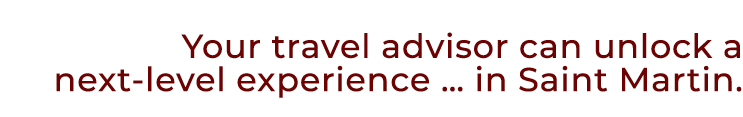 Your travel advisor can unlock a next level experience … in Saint Martin. 