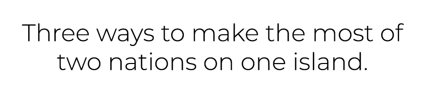 Three ways to make the most of two nations on one island. 