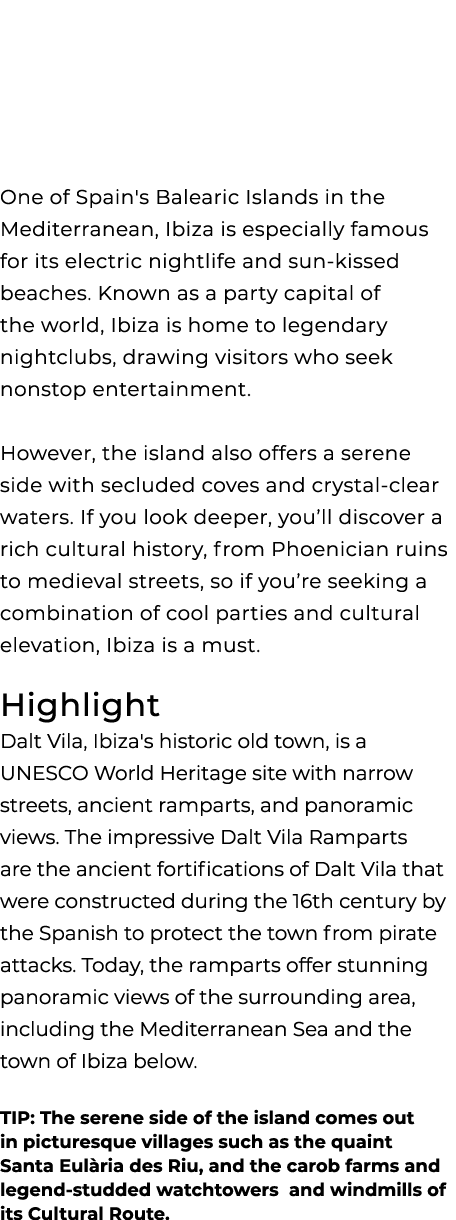  One of Spain's Balearic Islands in the Mediterranean, Ibiza is especially famous for its electric nightlife and sun ...