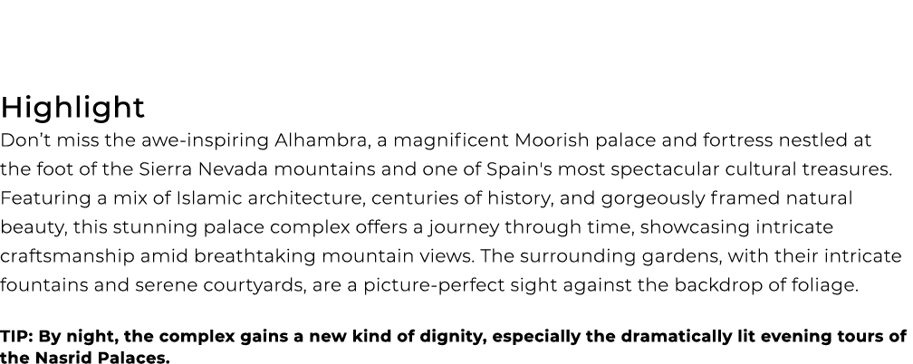  Highlight Don’t miss the awe inspiring Alhambra, a magnificent Moorish palace and fortress nestled at the foot of th...