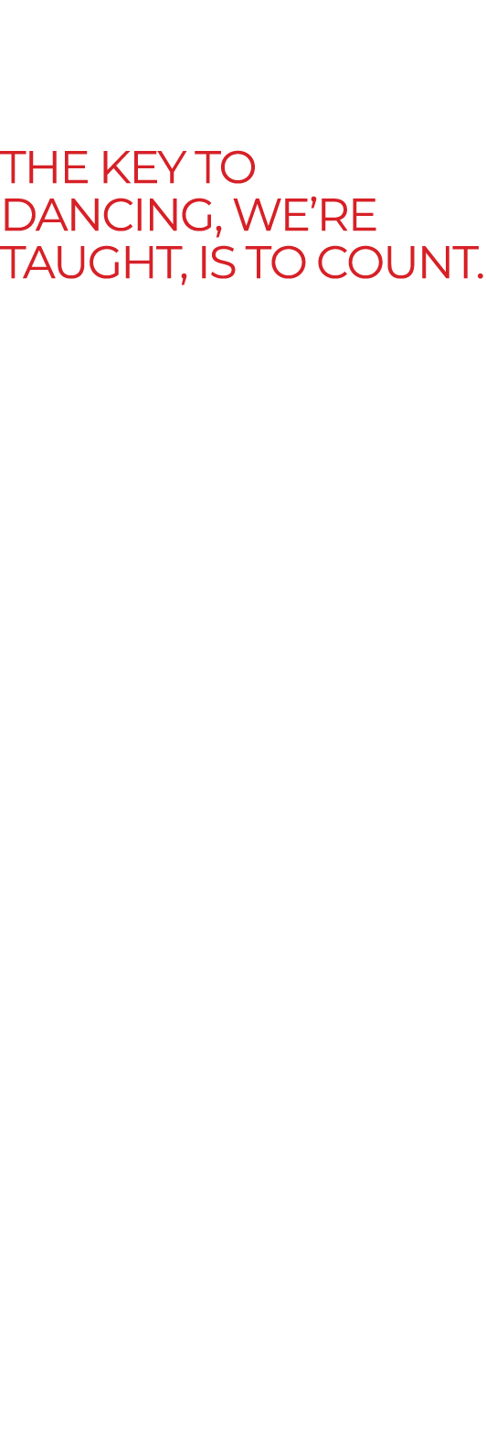 The key to dancing, we’re taught, is to count. Once you can count a rhythm, your feet can follow it; math gives music...